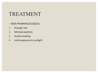 TREATMENT
◦ NON PHARMACOLOGICAL
1. Enough rest
2. Minimal exertion
3. Avoid smoking
4. Limit exposure to sunlight
 