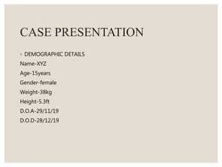 CASE PRESENTATION
◦ DEMOGRAPHIC DETAILS
Name-XYZ
Age-15years
Gender-female
Weight-38kg
Height-5.3ft
D.O.A-29/11/19
D.O.D-28/12/19
 