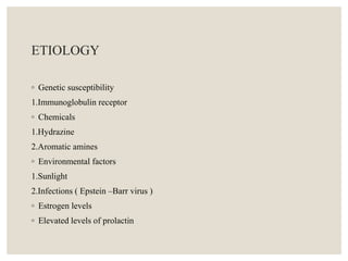 ETIOLOGY
◦ Genetic susceptibility
1.Immunoglobulin receptor
◦ Chemicals
1.Hydrazine
2.Aromatic amines
◦ Environmental factors
1.Sunlight
2.Infections ( Epstein –Barr virus )
◦ Estrogen levels
◦ Elevated levels of prolactin
 