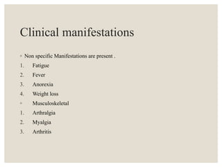 Clinical manifestations
◦ Non specific Manifestations are present .
1. Fatigue
2. Fever
3. Anorexia
4. Weight loss
◦ Musculoskeletal
1. Arthralgia
2. Myalgia
3. Arthritis
 