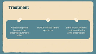 Avoid sun exposure
because it can
exacerbate cutaneous
rashes
Treatment
NSAIDs—for less severe
symptoms
Either local or systemic
corticosteroids—for
acute exacerbations
 