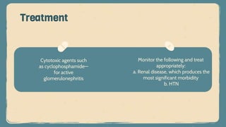 Cytotoxic agents such
as cyclophosphamide—
for active
glomerulonephritis
Treatment
Monitor the following and treat
appropriately:
a. Renal disease, which produces the
most significant morbidity
b. HTN
 