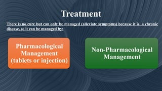 Treatment
Pharmacological
Management
(tablets or injection)
Non-Pharmacological
Management
There is no cure but can only be managed (alleviate symptoms) because it is a chronic
disease, so it can be managed by:
 