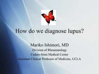 How do we diagnose lupus? Mariko Ishimori, MD Division of Rheumatology Cedars-Sinai Medical Center Assistant Clinical Professor of Medicine, UCLA 