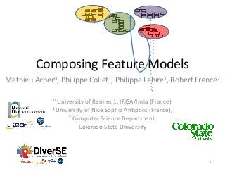 Composing Feature Models
Mathieu Acher0, Philippe Collet1, Philippe Lahire1, Robert France2
0 University of Rennes 1, IRISA/Inria (France)
1 University of Nice Sophia Antipolis (France),
2 Computer Science Department,
Colorado State University
1
 