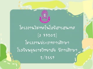 โครงงานวิชเทคโนโลยีสารสนเทศ
(ง 33202)
โครงงานประเภทการศึกษา
โรงเรียนยุพราชวิทยาลัย ปีการศึกษา
2/2559
 