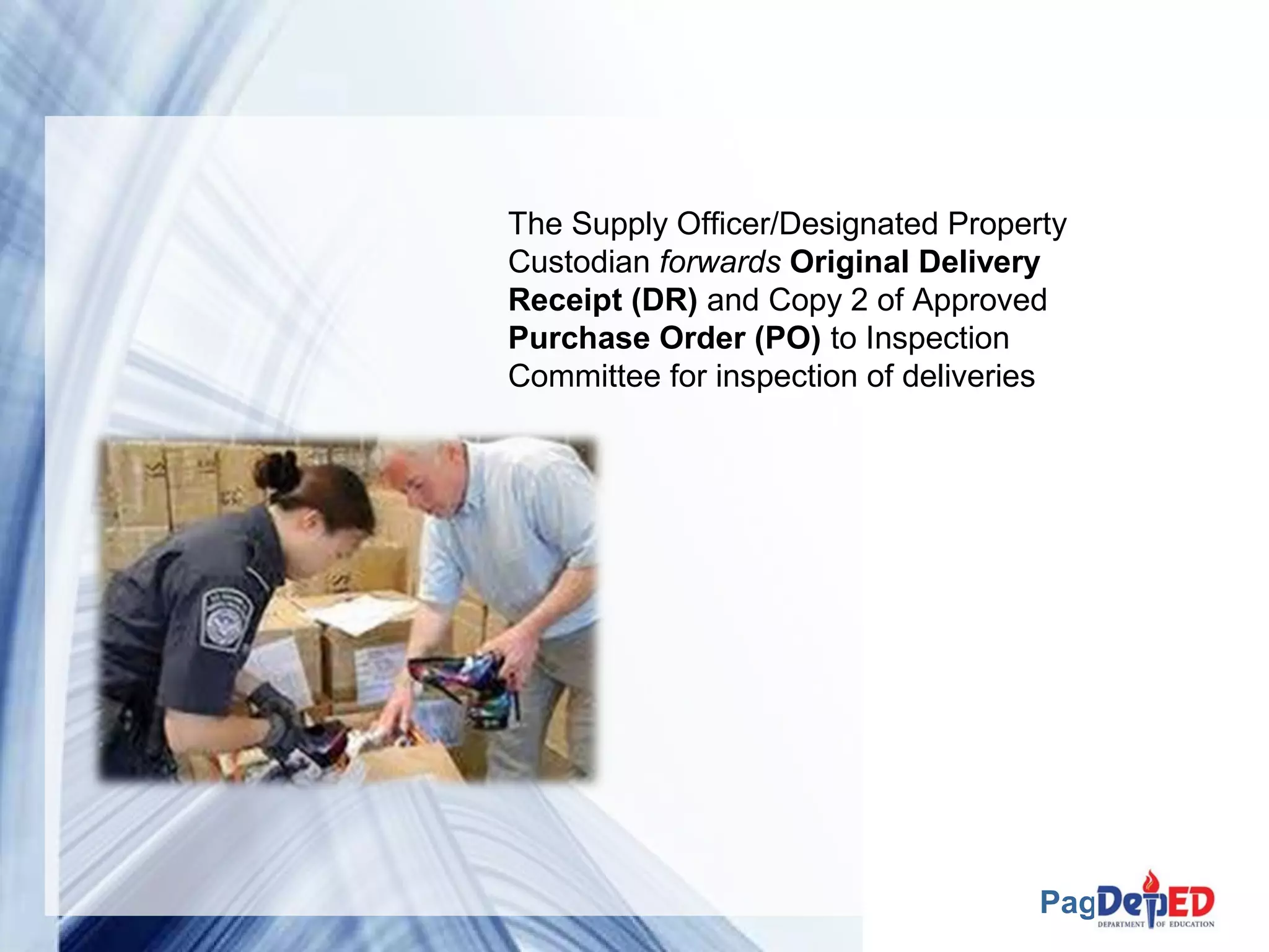 The Supply Officer/Designated Property 
Custodian forwards Original Delivery 
Receipt (DR) and Copy 2 of Approved 
Purchase Order (PO) to Inspection 
Committee for inspection of deliveries 
Page 18 
 