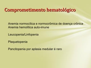Comprometimento hematológicoComprometimento hematológico
Anemia normocítica e normocrômica de doença crônica
Anemia hemolítica auto-imune
Leucopenia/Linfopenia
Plaquetopenia
Pancitopenia por aplasia medular é raro
 