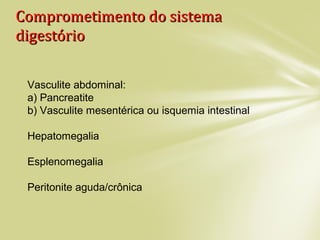 Comprometimento do sistemaComprometimento do sistema
digestóriodigestório
Vasculite abdominal:
a) Pancreatite
b) Vasculite mesentérica ou isquemia intestinal
Hepatomegalia
Esplenomegalia
Peritonite aguda/crônica
 