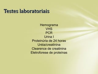 Testes laboratoriaisTestes laboratoriais
Hemograma
VHS
PCR
Urina I
Proteinúria de 24 horas
Uréia/creatinina
Clearence de creatinina
Eletroforese de proteínas
 