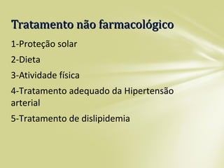 1-Proteção solar
2-Dieta
3-Atividade física
4-Tratamento adequado da Hipertensão
arterial
5-Tratamento de dislipidemia
Tratamento não farmacológicoTratamento não farmacológico
 