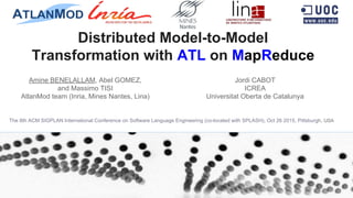 Distributed Model-to-Model
Transformation with ATL on MapReduce
Jordi CABOT
ICREA
Universitat Oberta de Catalunya
Amine BENELALLAM, Abel GOMEZ,
and Massimo TISI
AtlanMod team (Inria, Mines Nantes, Lina)
The 8th ACM SIGPLAN International Conference on Software Language Engineering (co-located with SPLASH), Oct 26 2015, Pittsburgh, USA
 