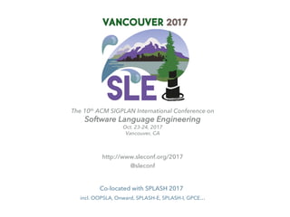 http://www.sleconf.org/2017
@sleconf
Co-located with SPLASH 2017
incl. OOPSLA, Onward, SPLASH-E, SPLASH-I, GPCE…
The 10th ACM SIGPLAN International Conference on
Software Language Engineering
Oct. 23-24, 2017
Vancouver, CA
 