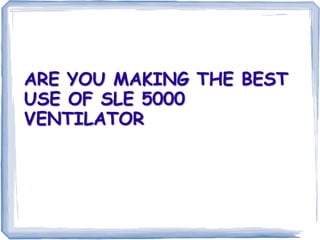 ARE YOU MAKING THE BEST
USE OF SLE 5000
VENTILATOR
 