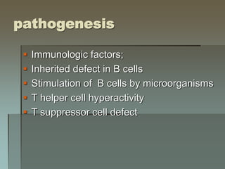 pathogenesis
 Immunologic factors;
 Inherited defect in B cells
 Stimulation of B cells by microorganisms
 T helper cell hyperactivity
 T suppressor cell defect
 