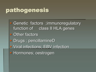 pathogenesis
 Genetic factors ;immunoregulatory
function of class II HLA genes
 Other factors
 Drugs ; pencillamineD
 Viral infections; EBV infection
 Hormones; oestrogen
 