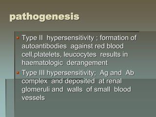 pathogenesis
 Type II hypersensitivity ; formation of
autoantibodies against red blood
cell,platelets, leucocytes results in
haematologic derangement
 Type III hypersensitivity; Ag and Ab
complex and deposited at renal
glomeruli and walls of small blood
vessels
 
