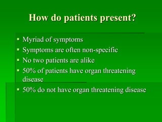 How do patients present?
 Myriad of symptoms
 Symptoms are often non-specific
 No two patients are alike
 50% of patients have organ threatening
disease
 50% do not have organ threatening disease
 