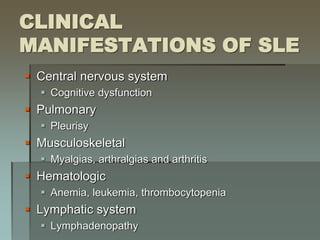 CLINICAL
MANIFESTATIONS OF SLE
 Central nervous system
 Cognitive dysfunction
 Pulmonary
 Pleurisy
 Musculoskeletal
 Myalgias, arthralgias and arthritis
 Hematologic
 Anemia, leukemia, thrombocytopenia
 Lymphatic system
 Lymphadenopathy
 