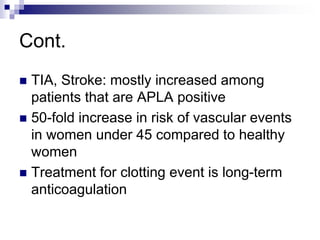 Cont.
 TIA, Stroke: mostly increased among
patients that are APLA positive
 50-fold increase in risk of vascular events
in women under 45 compared to healthy
women
 Treatment for clotting event is long-term
anticoagulation
 