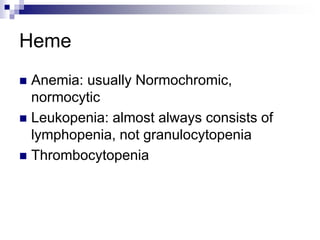 Heme
 Anemia: usually Normochromic,
normocytic
 Leukopenia: almost always consists of
lymphopenia, not granulocytopenia
 Thrombocytopenia
 