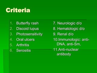 Criteria
1. Butterfly rash
2. Discoid lupus
3. Photosensitivity
4. Oral ulcers
5. Arthritis
6. Serositis
7. Neurologic d/o
8. Hematologic d/o
9. Renal d/o
10.Immunologic: anti-
DNA, anti-Sm,
11.Anti-nuclear
antibody
 
