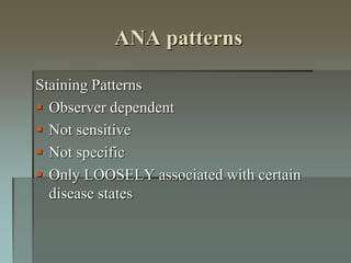 ANA patterns
Staining Patterns
 Observer dependent
 Not sensitive
 Not specific
 Only LOOSELY associated with certain
disease states
 