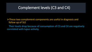 Complement levels (C3 and C4)
These two complement components are useful in diagnosis and
follow up of SLE
Their levels drop because of consumption of C3 and C4 are negatively
correlated with lupus activity.
 