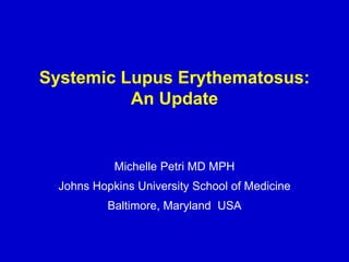 Systemic Lupus Erythematosus:
An Update
Michelle Petri MD MPH
Johns Hopkins University School of Medicine
Baltimore, Maryland USA
 