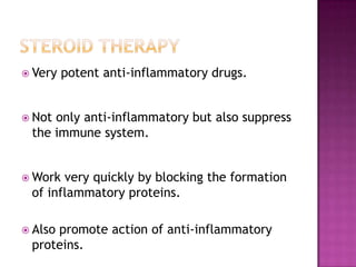  Very potent anti-inflammatory drugs.
 Not only anti-inflammatory but also suppress
the immune system.
 Work very quickly by blocking the formation
of inflammatory proteins.
 Also promote action of anti-inflammatory
proteins.
 