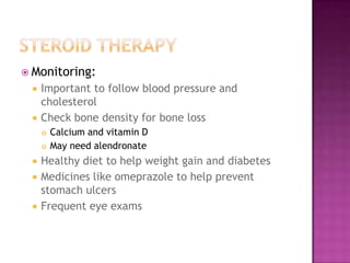  Monitoring:
 Important to follow blood pressure and
cholesterol
 Check bone density for bone loss
 Calcium and vitamin D
 May need alendronate
 Healthy diet to help weight gain and diabetes
 Medicines like omeprazole to help prevent
stomach ulcers
 Frequent eye exams
 