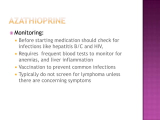  Monitoring:
 Before starting medication should check for
infections like hepatitis B/C and HIV,
 Requires frequent blood tests to monitor for
anemias, and liver inflammation
 Vaccination to prevent common infections
 Typically do not screen for lymphoma unless
there are concerning symptoms
 