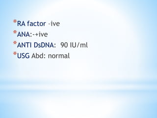 *RA factor –ive 
*ANA:-+ive 
*ANTI DsDNA: 90 IU/ml 
*USG Abd: normal 
 