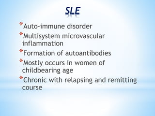 SLE 
*Auto-immune disorder 
*Multisystem microvascular 
inflammation 
*Formation of autoantibodies 
*Mostly occurs in women of 
childbearing age 
*Chronic with relapsing and remitting 
course 
 