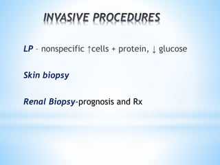 LP – nonspecific ↑cells + protein, ↓ glucose 
Skin biopsy 
Renal Biopsy-prognosis and Rx 
 