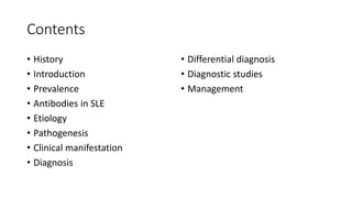 Contents
• History
• Introduction
• Prevalence
• Antibodies in SLE
• Etiology
• Pathogenesis
• Clinical manifestation
• Diagnosis
• Differential diagnosis
• Diagnostic studies
• Management
 