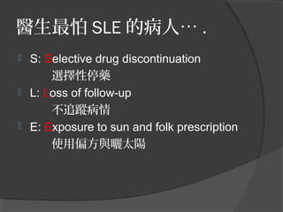 醫生最怕 SLE 的病人… .
 S: Selective drug discontinuation
選擇性停藥
 L: Loss of follow-up
不追蹤病情
 E: Exposure to sun and folk prescription
使用偏方與曬太陽
 
