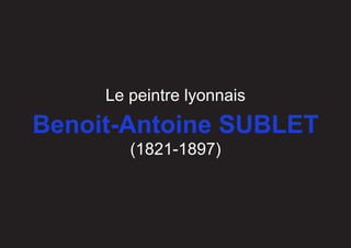 Le peintre lyonnais
Benoit-Antoine SUBLET
(1821-1897)
 