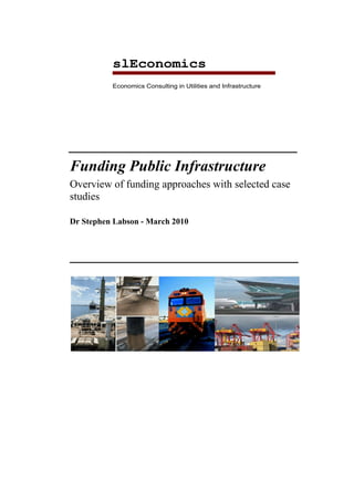 slEconomics
          Economics Consulting in Utilities and Infrastructure




________________________________
Funding Public Infrastructure
Overview of funding approaches with selected case
studies

Dr Stephen Labson - March 2010



________________________________
 