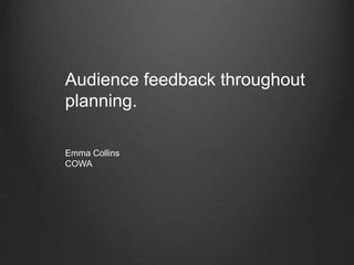 Audience feedback throughout
planning.
Emma Collins
COWA
 