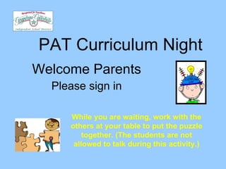 PAT Curriculum Night Welcome Parents Please sign in While you are waiting, work with the others at your table to put the puzzle together. (The students are not allowed to talk during this activity.) 