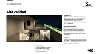 18
CASTALDI LIGHTING
Alta calidad
COMPACIDAD
SLED es compato y permite la creación de
productos que son menos invasivos que los
existentes en el mercado con la misma
capacidad lumínica. El dispositivo de
iluminación es más discreto: la arquitectura
es el protagonista.
BAJO MANTENIMIENTO
El alto índice de protección del sistema de
SLED asegura un rendimiento de larga
duración con un mantenimiento mínimo.
Incluso en interiores no hay intrusiones de
polvo que pongan en peligro las fuentes y
la eficiencia.
VIDA ÚTIL
El uso de powerLEDs, puntos de luz con base
de cerámica, garantizan una pequeña pérdida
de flujo y una alta gestión térmica. La vida
útil del producto es muy alta.
UNIFORMIDAD
Una de las ventajas de utilizar el
mismo sistema para todo el
proyecto es la seguridad de tener
los mismos tipos de LED.
 