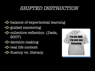 SHIFTED INSTRUCTION balance of experiential learning guided mentoring collective reflection  (Dede, 2007) decision making  real life context fluency vs. literacy 