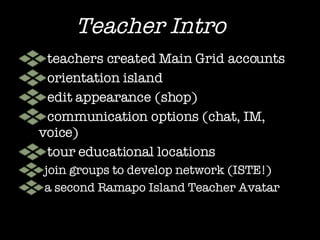 Teacher Intro teachers created Main Grid accounts orientation island edit appearance (shop) communication options (chat, IM, voice) tour educational locations join groups to develop network  (ISTE!) a second Ramapo Island Teacher Avatar 