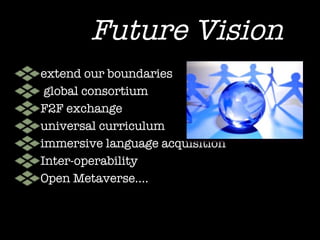 Future Vision extend our boundaries global consortium F2F exchange universal curriculum immersive language acquisition Inter-operability Open Metaverse…. 