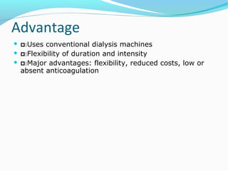 Advantage
 Uses conventional dialysis machines
 Flexibility of duration and intensity
 Major advantages: flexibility, reduced costs, low or
absent anticoagulation
 