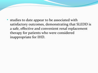 
studies to date appear to be associated with
satisfactory outcomes, demonstrating that SLEDD is
a safe, effective and convenient renal replacement
therapy for patients who were considered
inappropriate for IHD.
 