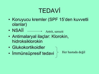 TEDAVİ Koruyucu kremler (SPF 15’den kuvvetli olanlar) NSAİİ Antimalaryal ilaçlar: Klorokin, hidroksiklorokin Glukokortikoidler İmmünsüpresif tedavi Artrit, serozit Her hastada değil 