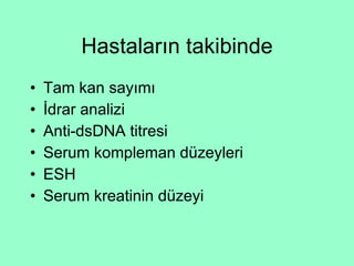 Hastaların takibinde Tam kan sayımı İdrar analizi Anti-dsDNA titresi Serum kompleman düzeyleri ESH Serum kreatinin düzeyi 