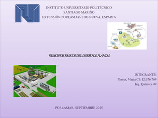 INSTITUTO UNIVERSITARIO POLITÉCNICO
SANTIAGO MARIÑO
EXTENSIÓN PORLAMAR- EDO NUEVA. ESPARTA
PRINCIPIOSBÁSICOSDELDISEÑODEPLANTAS
INTEGRANTE:
Torres, María CI: 12.676.769
Ing. Química 49
PORLAMAR, SEPTIEMBRE 2015
 